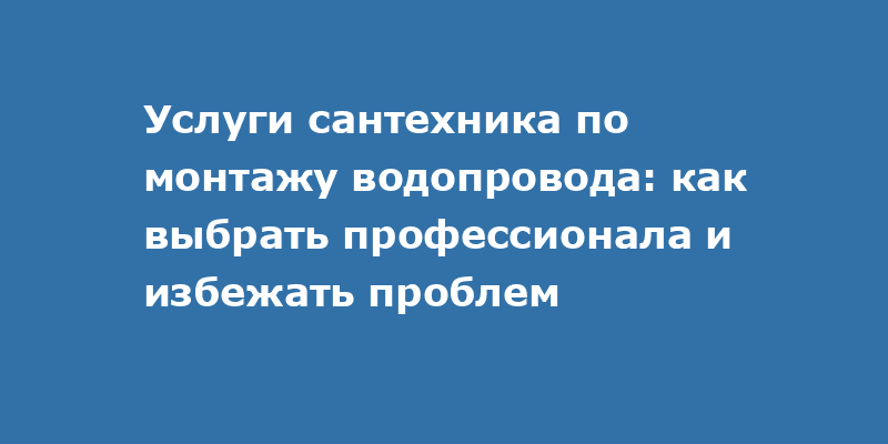 Услуги сантехника по монтажу водопровода: как выбрать профессионала и