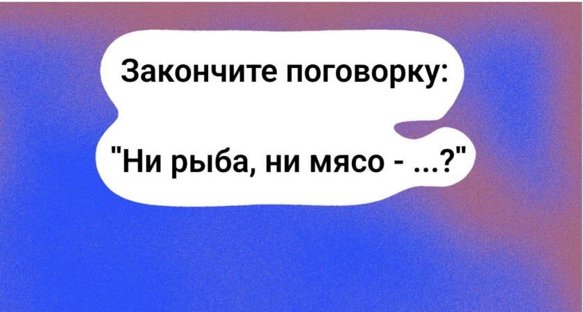 Для правильного ответа требуется IQ 160 и выше — как звучит продолжение пословицы "Ни рыба, ни мясо… ?"