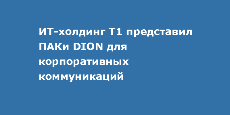 ИТ-холдинг Т1 представил ПАКи DION для корпоративных коммуникаций