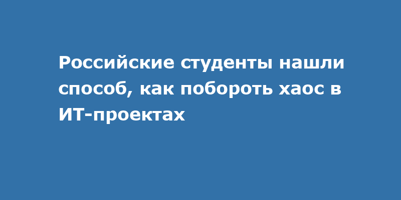 Российские студенты нашли способ, как побороть хаос в ИТ-проектах